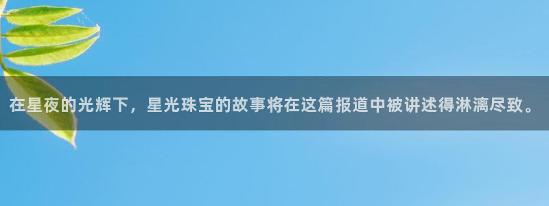 新宝5网址：在星夜的光辉下，星光珠宝的故事将在这篇报道中被讲述得淋漓尽致。