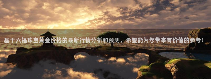 新宝5测登录：基于六福珠宝黄金价格的最新行情分析和预测，希望能为您带来有价值的参