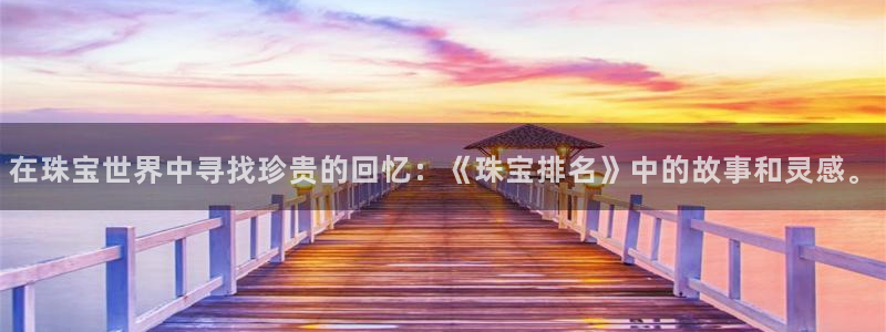 新宝5app：在珠宝世界中寻找珍贵的回忆：《珠宝排名》中的故事和灵感。