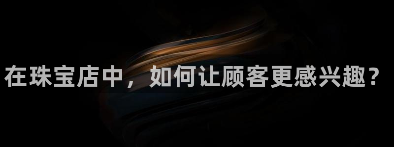 新宝5登陆地址：在珠宝店中，如何让顾客更感兴趣？