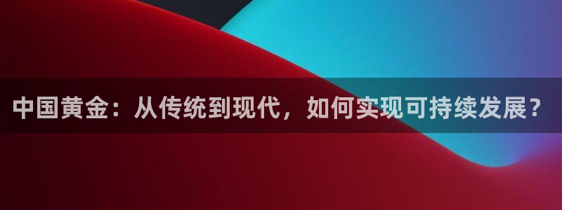 新宝5授权：中国黄金：从传统到现代，如何实现可持续发展？