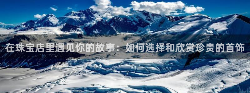 新宝5app手机下载：在珠宝店里遇见你的故事：如何选择和欣赏珍贵的首饰