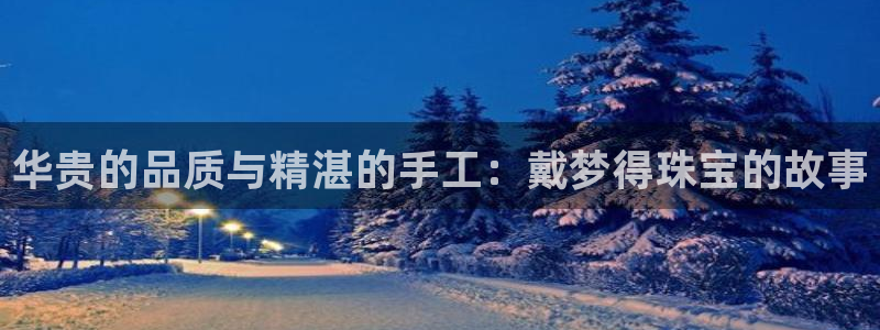 新宝5吴74OOO5：华贵的品质与精湛的手工：戴梦得珠宝的故事