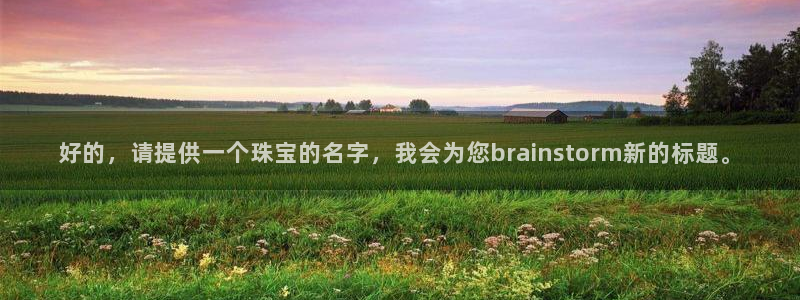 新宝5官网平台：好的，请提供一个珠宝的名字，我会为您brainstorm新的标题