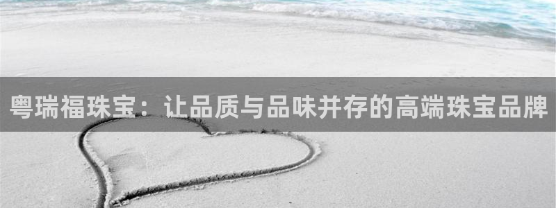 新宝5玩法：粤瑞福珠宝：让品质与品味并存的高端珠宝品牌