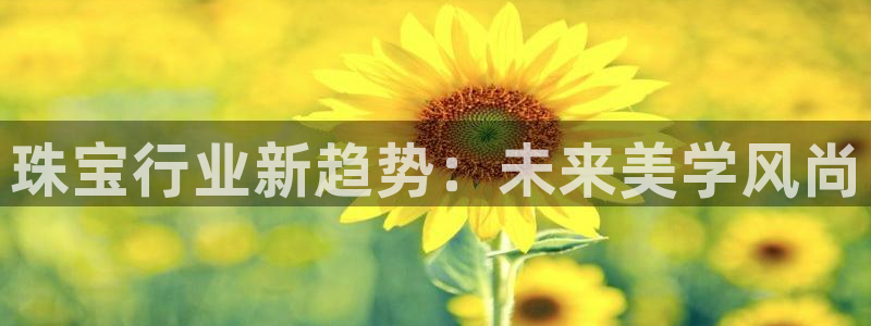 新宝5手机app：珠宝行业新趋势：未来美学风尚