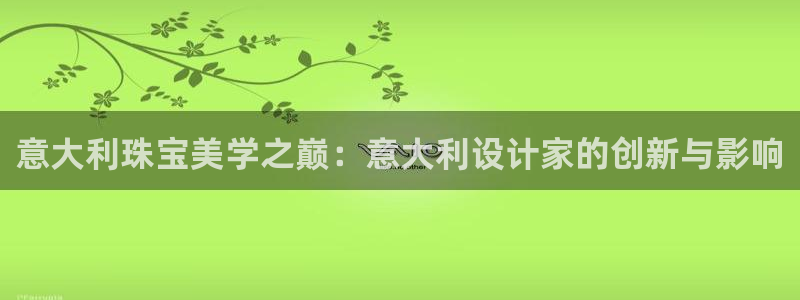 新宝5 - 测速登陆：意大利珠宝美学之巅：意大利设计家的创新与影响