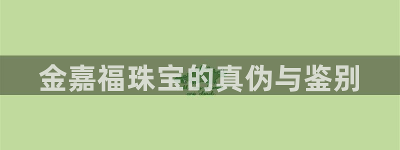 新宝5网址：金嘉福珠宝的真伪与鉴别