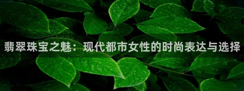 新宝5测登录：翡翠珠宝之魅：现代都市女性的时尚表达与选择