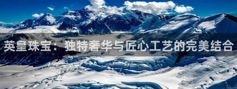 新宝5飞355051：英皇珠宝：独特奢华与匠心工艺的完美结合