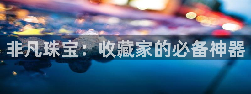 新宝5下载app：非凡珠宝：收藏家的必备神器