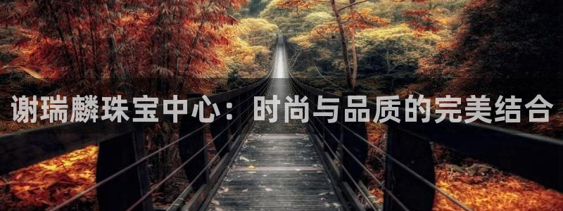 新宝5登录霸：谢瑞麟珠宝中心：时尚与品质的完美结合