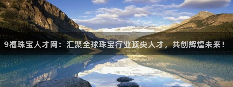 新宝5寂创33300散：9福珠宝人才网：汇聚全球珠宝行业顶尖人才，共创辉煌未来！