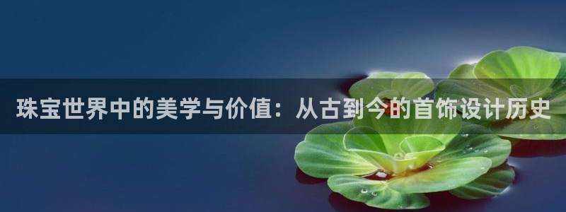 新宝5平台注册：珠宝世界中的美学与价值：从古到今的首饰设计历史