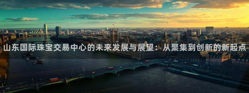 新宝5平台登陆：山东国际珠宝交易中心的未来发展与展望：从聚集到创新的新起点