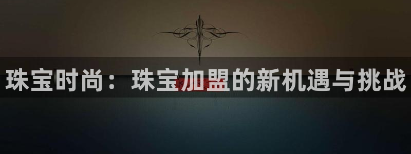 新宝5手机测速：珠宝时尚：珠宝加盟的新机遇与挑战