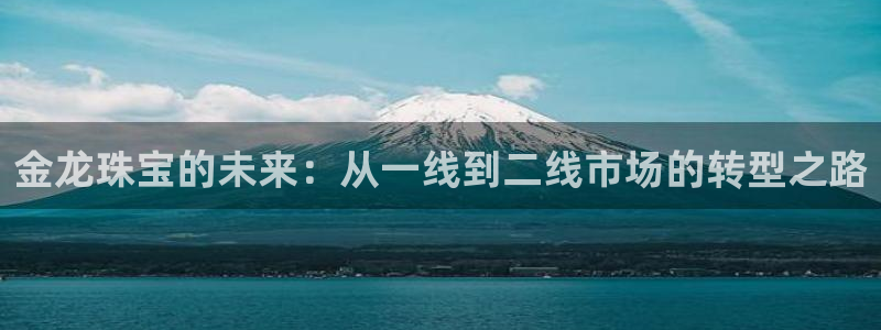 新宝5线路登录检测：金龙珠宝的未来：从一线到二线市场的转型之路