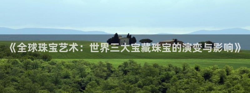 新宝5首页：《全球珠宝艺术：世界三大宝藏珠宝的演变与影响》