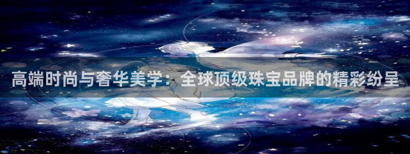 新宝5巅峰：高端时尚与奢华美学：全球顶级珠宝品牌的精彩纷呈