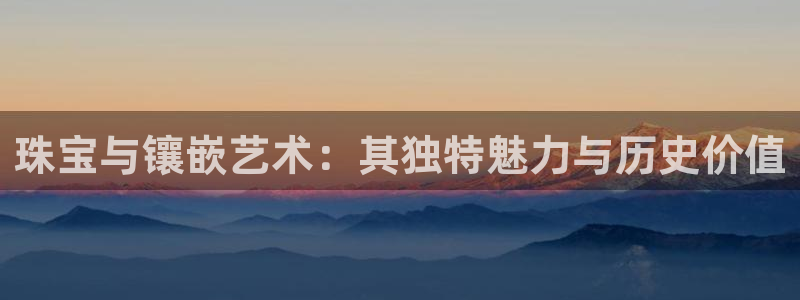 新宝5五：珠宝与镶嵌艺术：其独特魅力与历史价值