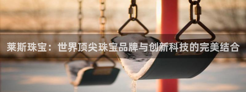 新宝5卫74OOO5：莱斯珠宝：世界顶尖珠宝品牌与创新科技的完美结合