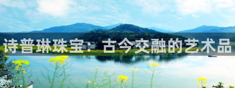 新宝3得74OO5：诗普琳珠宝：古今交融的艺术品