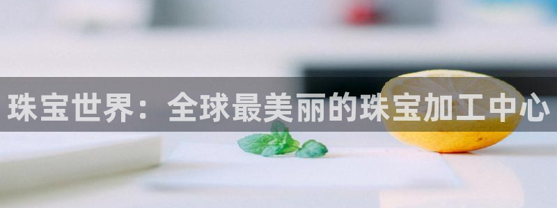 新宝5日谢29999：珠宝世界：全球最美丽的珠宝加工中心
