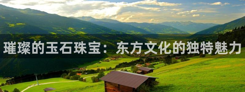 新宝5下载网址：璀璨的玉石珠宝：东方文化的独特魅力